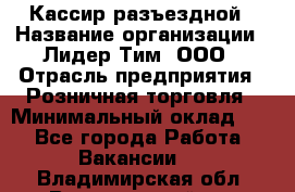 Кассир разъездной › Название организации ­ Лидер Тим, ООО › Отрасль предприятия ­ Розничная торговля › Минимальный оклад ­ 1 - Все города Работа » Вакансии   . Владимирская обл.,Вязниковский р-н